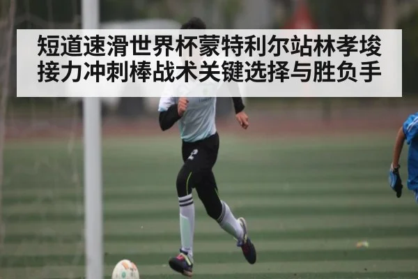 短道速滑世界杯蒙特利尔站林孝埈接力冲刺棒战术关键选择与胜负手
